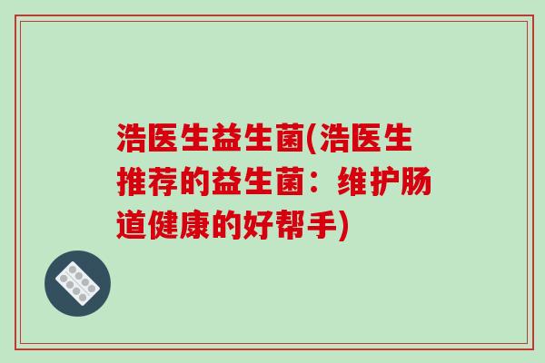 浩医生益生菌(浩医生推荐的益生菌:维护肠道健康的好帮手) 浩医生益生菌(浩医生推荐的益生菌:维护肠道健康的好帮手)