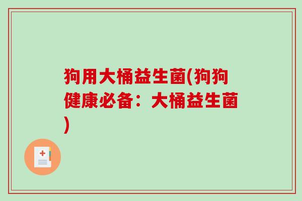 狗用大桶益生菌(狗狗健康必备：大桶益生菌)
