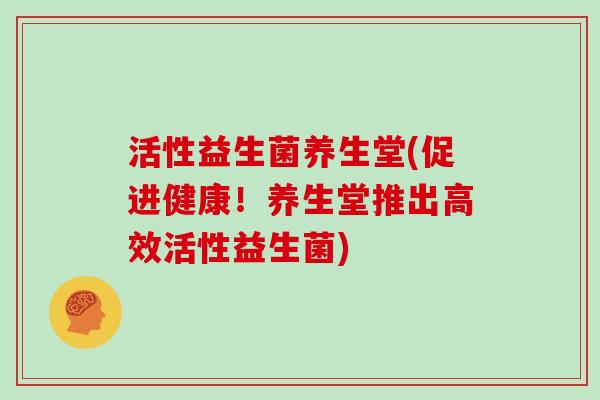 活性益生菌养生堂(促进健康！养生堂推出高效活性益生菌)