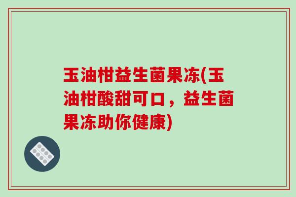 玉油柑益生菌果冻(玉油柑酸甜可口，益生菌果冻助你健康)