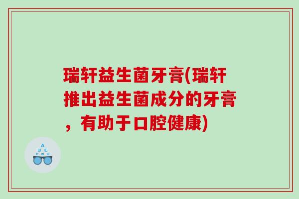 瑞轩益生菌牙膏(瑞轩推出益生菌成分的牙膏，有助于口腔健康)