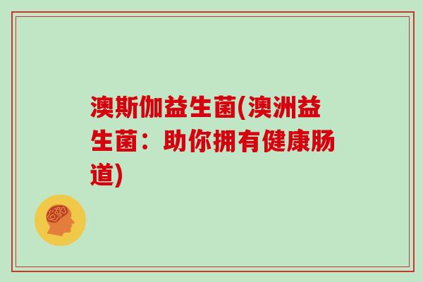 澳斯伽益生菌(澳洲益生菌：助你拥有健康肠道)