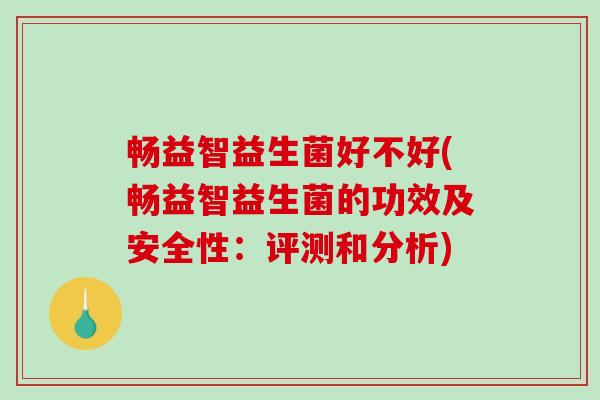 畅益智益生菌好不好(畅益智益生菌的功效及安全性:评测和分析) 畅益智益生菌好不好(畅益智益生菌的功效及安全性:评测和分析)