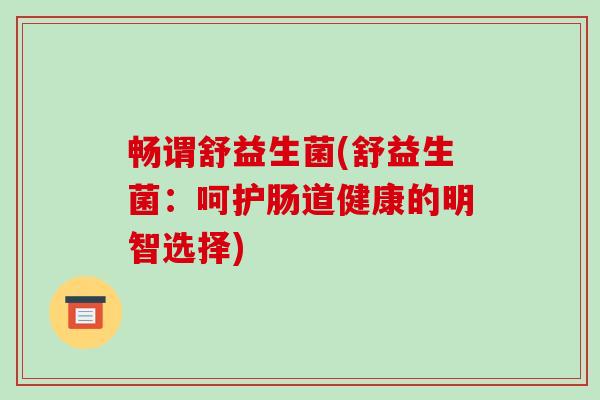 畅谓舒益生菌(舒益生菌:呵护肠道健康的明智选择) 畅谓舒益生菌(舒益生菌:呵护肠道健康的明智选择)