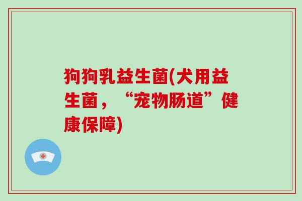 狗狗乳益生菌(犬用益生菌，“宠物肠道”健康保障)