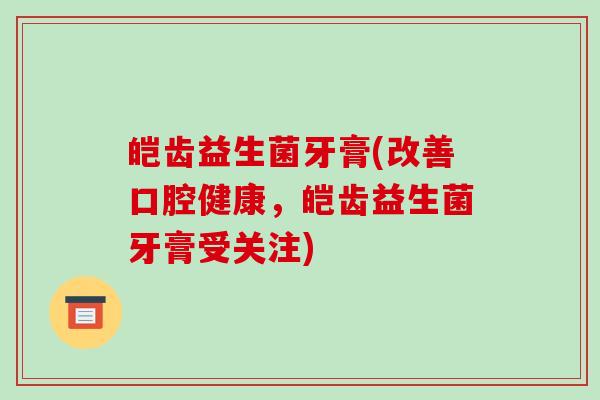 皑齿益生菌牙膏(改善口腔健康，皑齿益生菌牙膏受关注)