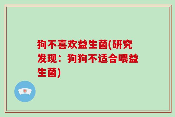 狗不喜欢益生菌(研究发现:狗狗不适合喂益生菌) 狗不喜欢益生菌(研究发现:狗狗不适合喂益生菌)