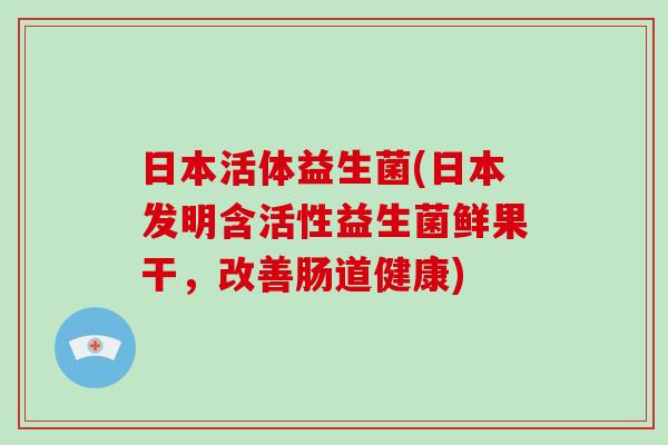 日本活体益生菌(日本发明含活性益生菌鲜果干，改善肠道健康)