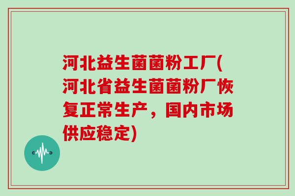 河北益生菌菌粉工厂(河北省益生菌菌粉厂恢复正常生产，国内市场供应稳定)