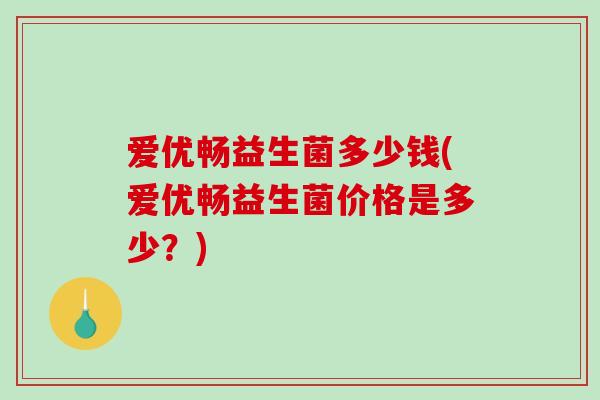 爱优畅益生菌多少钱(爱优畅益生菌价格是多少？)