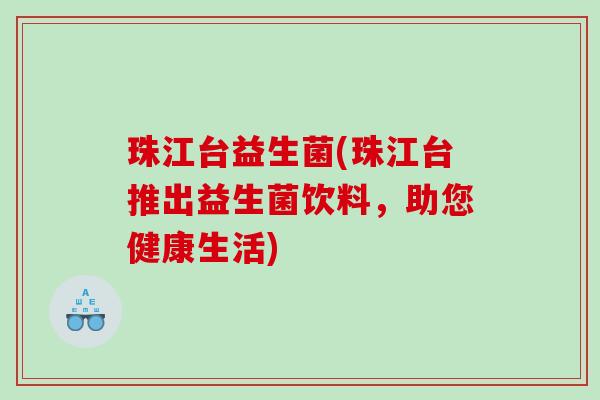 珠江台益生菌(珠江台推出益生菌饮料,助您健康生活) 珠江台益生菌(珠江台推出益生菌饮料,助您健康生活)