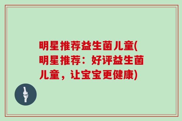明星推荐益生菌儿童(明星推荐：好评益生菌儿童，让宝宝更健康)