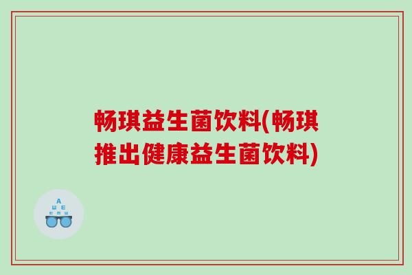 畅琪益生菌饮料(畅琪推出健康益生菌饮料) 畅琪益生菌饮料(畅琪推出健康益生菌饮料)