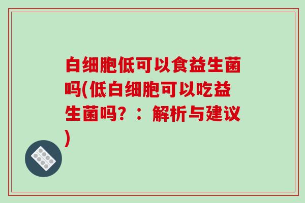 低可以食益生菌吗(低可以吃益生菌吗?:解析与建议) 低可以食益生菌吗(低可以吃益生菌吗?:解析与建议)