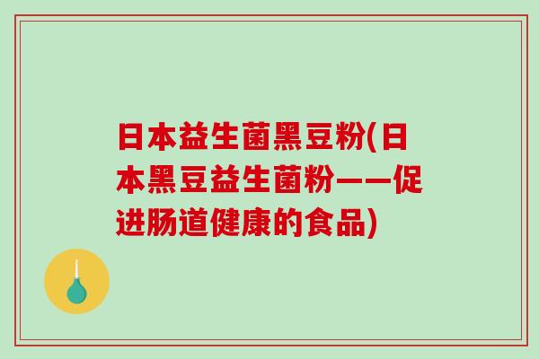 日本益生菌黑豆粉(日本黑豆益生菌粉——促进肠道健康的食品)