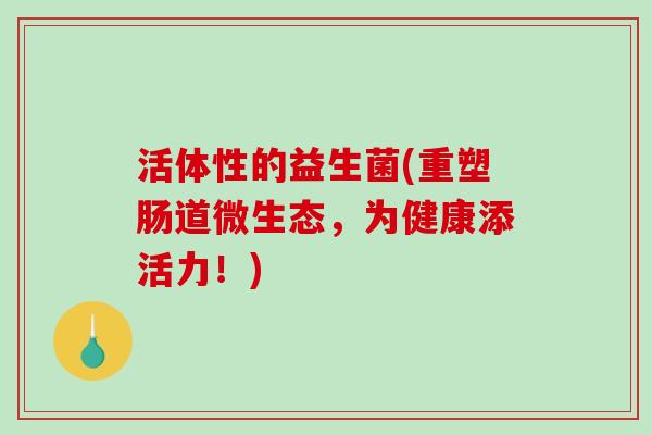 活体性的益生菌(重塑肠道微生态,为健康添活力!) 活体性的益生菌(重塑肠道微生态,为健康添活力!)
