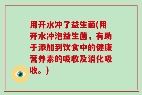 用开水冲了益生菌(用开水冲泡益生菌，有助于添加到饮食中的健康营养素的吸收及消化吸收。)