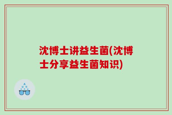 沈博士讲益生菌(沈博士分享益生菌知识) 沈博士讲益生菌(沈博士分享益生菌知识)