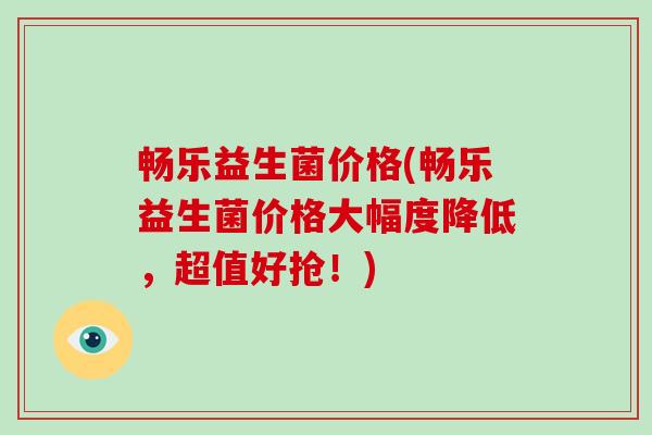畅乐益生菌价格(畅乐益生菌价格大幅度降低,超值好抢!) 畅乐益生菌价格(畅乐益生菌价格大幅度降低,超值好抢!)