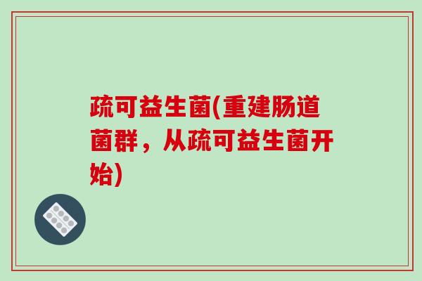 疏可益生菌(重建肠道菌群,从疏可益生菌开始) 疏可益生菌(重建肠道菌群,从疏可益生菌开始)