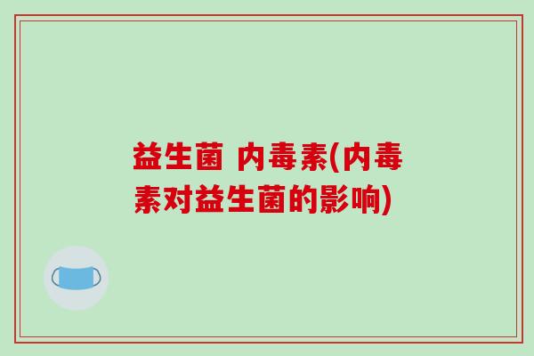 益生菌 内毒素(内毒素对益生菌的影响)