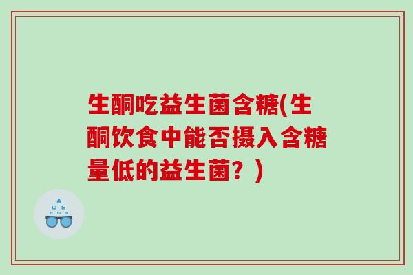 生酮吃益生菌含糖(生酮饮食中能否摄入含糖量低的益生菌？)