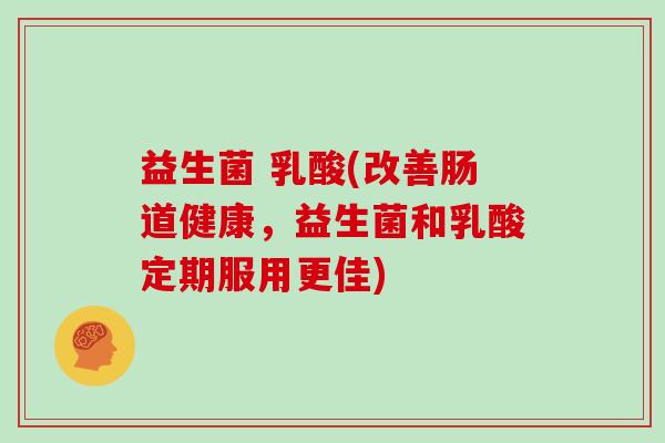 益生菌 乳酸(改善肠道健康，益生菌和乳酸定期服用更佳)