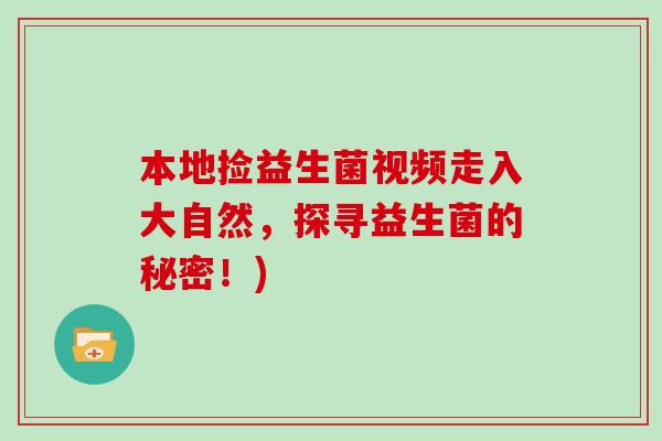 本地捡益生菌视频走入大自然，探寻益生菌的秘密！)