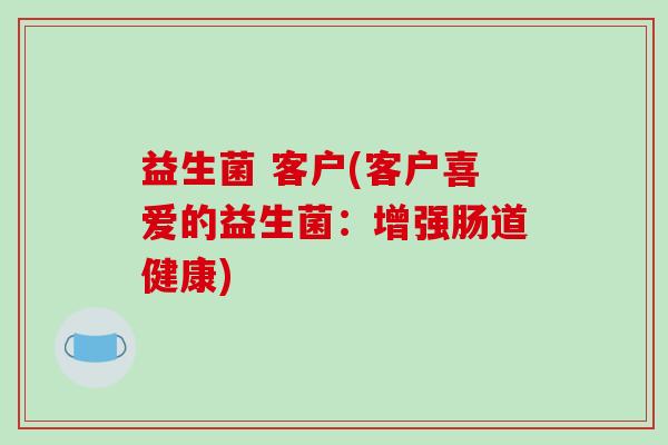 益生菌 客户(客户喜爱的益生菌：增强肠道健康)