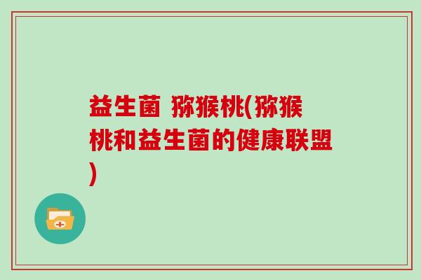 益生菌 猕猴桃(猕猴桃和益生菌的健康联盟)