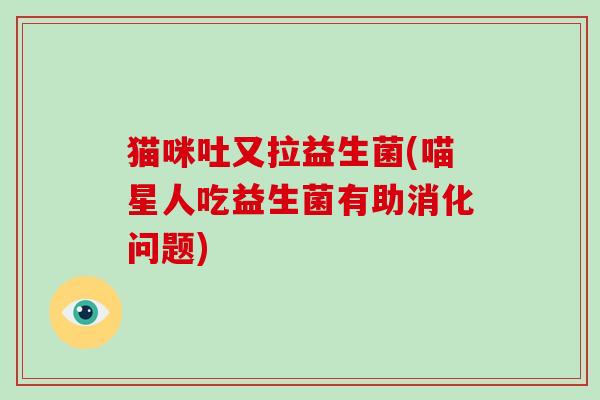 猫咪吐又拉益生菌(喵星人吃益生菌有助消化问题)
