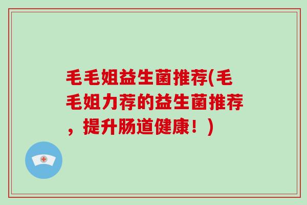 毛毛姐益生菌推荐(毛毛姐力荐的益生菌推荐，提升肠道健康！)