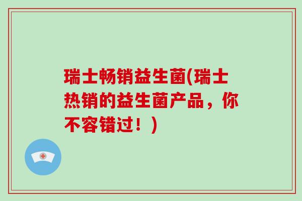 瑞士畅销益生菌(瑞士热销的益生菌产品，你不容错过！)