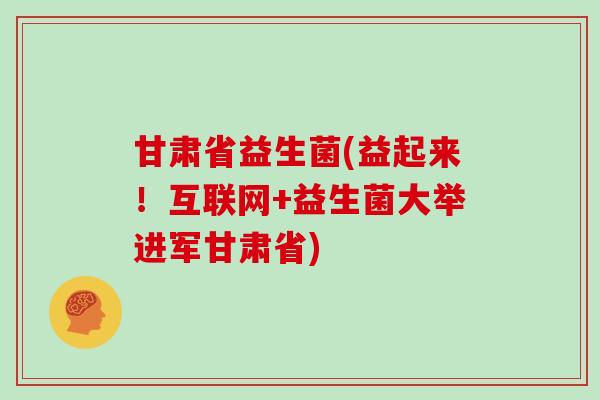 甘肃省益生菌(益起来！互联网+益生菌大举进军甘肃省)