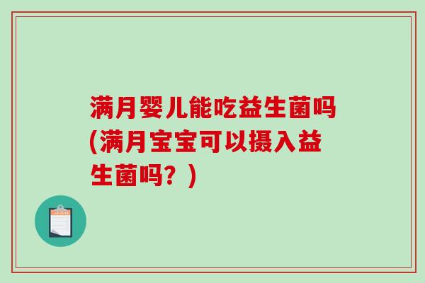 满月婴儿能吃益生菌吗(满月宝宝可以摄入益生菌吗?) 满月婴儿能吃益生菌吗(满月宝宝可以摄入益生菌吗?)