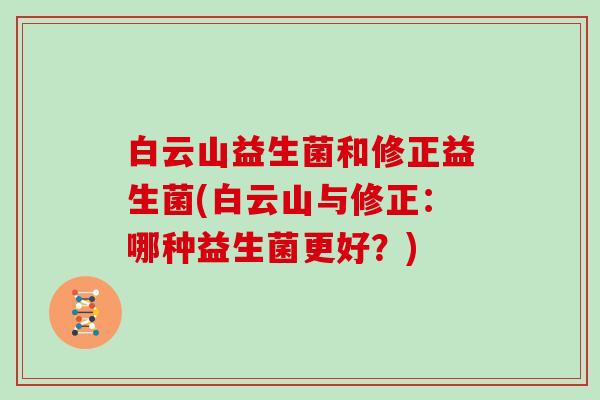 白云山益生菌和修正益生菌(白云山与修正:哪种益生菌更好?) 白云山益生菌和修正益生菌(白云山与修正:哪种益生菌更好?)
