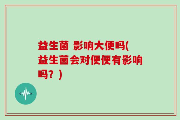 益生菌 影响大便吗(益生菌会对便便有影响吗？)