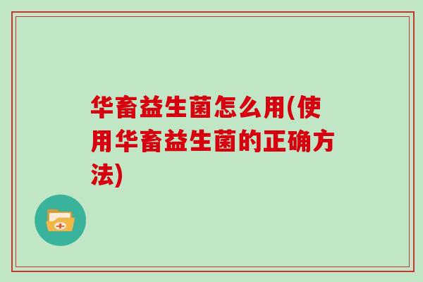 华畜益生菌怎么用(使用华畜益生菌的正确方法)