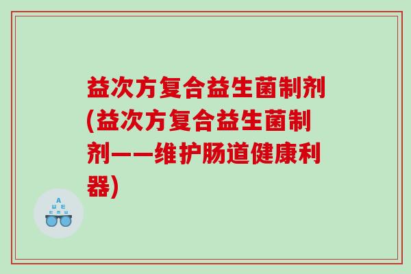 益次方复合益生菌制剂(益次方复合益生菌制剂——维护肠道健康利器)