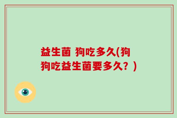 益生菌 狗吃多久(狗狗吃益生菌要多久？)