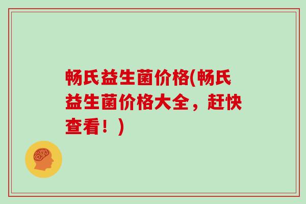 畅氏益生菌价格(畅氏益生菌价格大全，赶快查看！)
