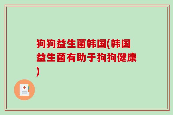 狗狗益生菌韩国(韩国益生菌有助于狗狗健康) 狗狗益生菌韩国(韩国益生菌有助于狗狗健康)