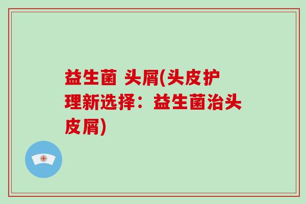 益生菌 头屑(头皮护理新选择：益生菌治头皮屑)