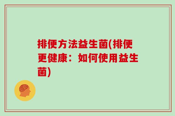 排便方法益生菌(排便更健康：如何使用益生菌)