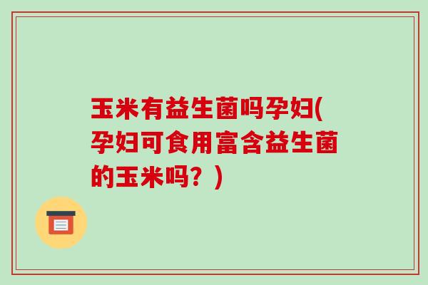 玉米有益生菌吗孕妇(孕妇可食用富含益生菌的玉米吗？)