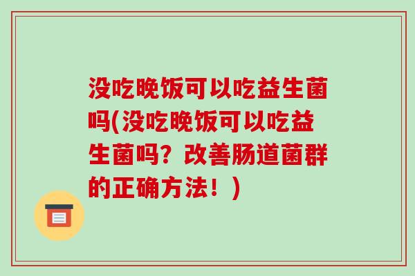 没吃晚饭可以吃益生菌吗(没吃晚饭可以吃益生菌吗？改善肠道菌群的正确方法！)