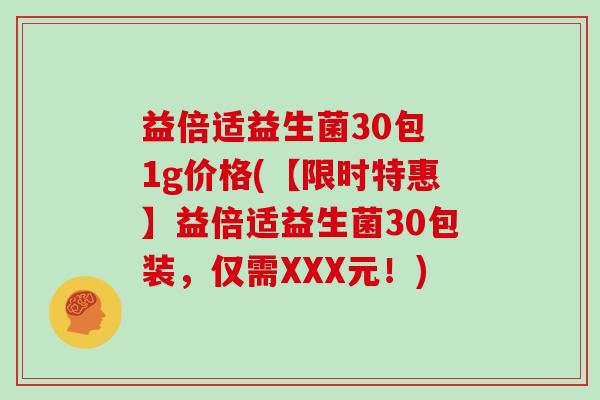 益倍适益生菌30包 1g价格(【限时特惠】益倍适益生菌30包装,仅需XXX元!) 益倍适益生菌30包 1g价格(【限时特惠】益倍适益生菌30包装,仅需XXX元!)