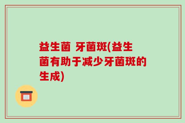 益生菌 牙菌斑(益生菌有助于减少牙菌斑的生成)