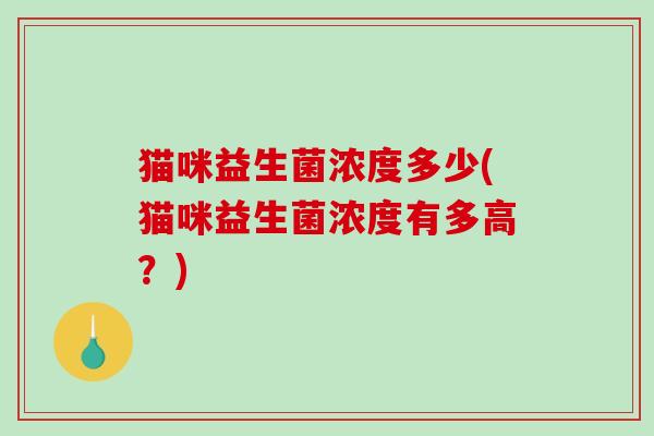 猫咪益生菌浓度多少(猫咪益生菌浓度有多高?) 猫咪益生菌浓度多少(猫咪益生菌浓度有多高?)