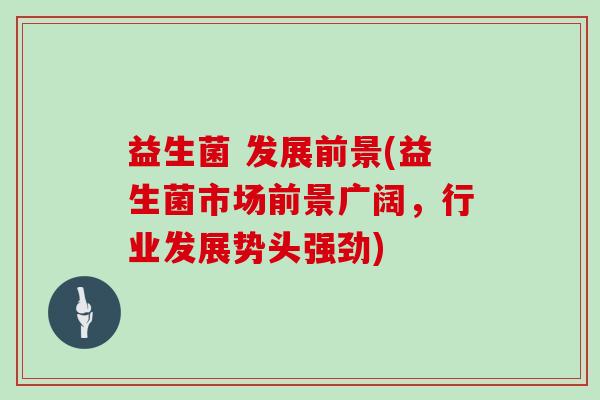 益生菌 发展前景(益生菌市场前景广阔，行业发展势头强劲)